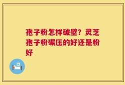 孢子粉怎样破壁？灵芝孢子粉碾压的好还是粉好