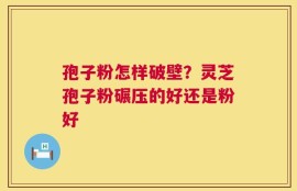 孢子粉怎样破壁？灵芝孢子粉碾压的好还是粉好