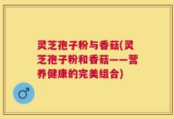灵芝孢子粉与香菇(灵芝孢子粉和香菇——营养健康的完美组合)