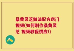 桑黄灵芝做法配方窍门视频(如何制作桑黄灵芝 视频教程供应!)