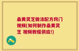 桑黄灵芝做法配方窍门视频(如何制作桑黄灵芝 视频教程供应!)