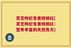 灵芝枸杞生姜核桃红(灵芝枸杞生姜核桃红：营养丰富的天然良方)