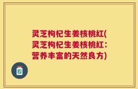 灵芝枸杞生姜核桃红(灵芝枸杞生姜核桃红：营养丰富的天然良方)