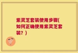 紫灵芝套装使用步骤(如何正确使用紫灵芝套装？)