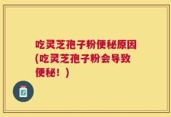 吃灵芝孢子粉便秘原因(吃灵芝孢子粉会导致便秘！)