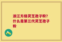浙江方格灵芝孢子粉？什么是第三代灵芝孢子粉