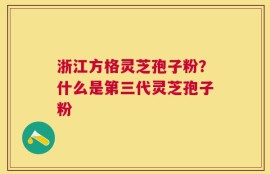 浙江方格灵芝孢子粉？什么是第三代灵芝孢子粉