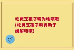 吃灵芝孢子粉为啥咳嗽(吃灵芝孢子粉有助于缓解咳嗽)
