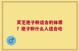 灵芝孢子粉适合的体质？孢子粉什么人适合吃