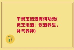 干灵芝泡酒有何功效(灵芝泡酒：饮酒养生，补气养神)