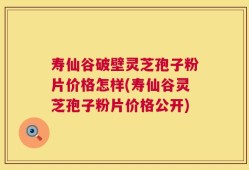 寿仙谷破壁灵芝孢子粉片价格怎样(寿仙谷灵芝孢子粉片价格公开)