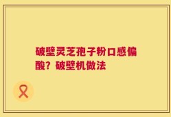 破壁灵芝孢子粉口感偏酸？破壁机做法