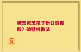 破壁灵芝孢子粉口感偏酸？破壁机做法