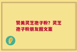 赞美灵芝孢子粉？灵芝孢子粉朋友圈文案