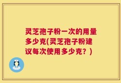 灵芝孢子粉一次的用量多少克(灵芝孢子粉建议每次使用多少克？)