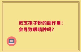 灵芝孢子粉的副作用：会导致眼睛肿吗？