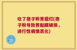 吃了孢子粉胃糜烂(孢子粉导致胃黏膜破损，进行性病情恶化)