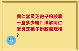 同仁堂灵芝孢子粉胶囊一盒多少粒？详解同仁堂灵芝孢子粉胶囊规格？