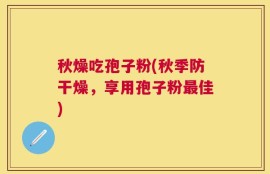 秋燥吃孢子粉(秋季防干燥，享用孢子粉最佳)