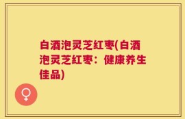 白酒泡灵芝红枣(白酒泡灵芝红枣：健康养生佳品)