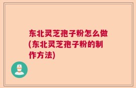 东北灵芝孢子粉怎么做(东北灵芝孢子粉的制作方法)