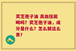 灵芝孢子油 高血压能喝吗？灵芝孢子油，成分是什么？怎么就这么贵？