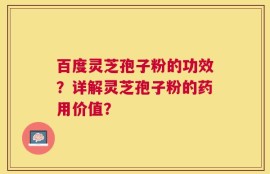 百度灵芝孢子粉的功效？详解灵芝孢子粉的药用价值？