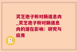 灵芝孢子粉对肠道息肉_灵芝孢子粉对肠道息肉的潜在影响：研究与应用