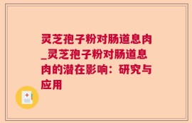 灵芝孢子粉对肠道息肉_灵芝孢子粉对肠道息肉的潜在影响：研究与应用