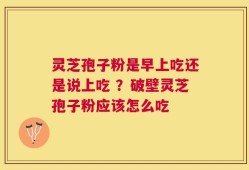 灵芝孢子粉是早上吃还是说上吃 ？破壁灵芝孢子粉应该怎么吃