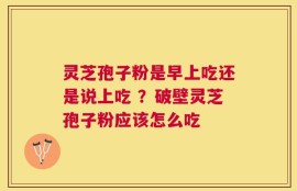 灵芝孢子粉是早上吃还是说上吃 ？破壁灵芝孢子粉应该怎么吃