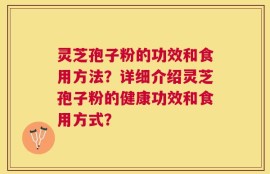 灵芝孢子粉的功效和食用方法？详细介绍灵芝孢子粉的健康功效和食用方式？