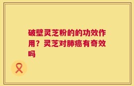 破壁灵芝粉的的功效作用？灵芝对肺癌有奇效吗