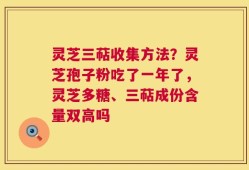 灵芝三萜收集方法？灵芝孢子粉吃了一年了，灵芝多糖、三萜成份含量双高吗