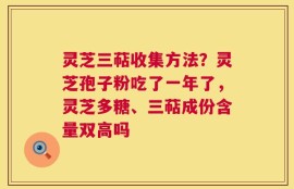 灵芝三萜收集方法？灵芝孢子粉吃了一年了，灵芝多糖、三萜成份含量双高吗