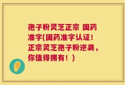 孢子粉灵芝正宗 国药准字(国药准字认证！正宗灵芝孢子粉逆袭，你值得拥有！)