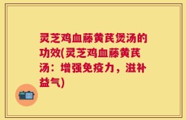 灵芝鸡血藤黄芪煲汤的功效(灵芝鸡血藤黄芪汤：增强免疫力，滋补益气)