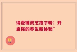 得壹键灵芝孢子粉：开启你的养生新体验”