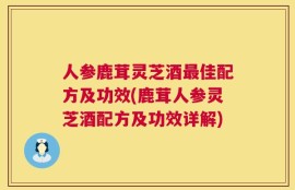 人参鹿茸灵芝酒最佳配方及功效(鹿茸人参灵芝酒配方及功效详解)