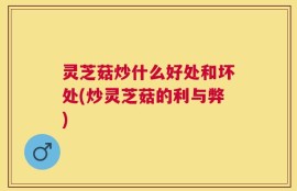 灵芝菇炒什么好处和坏处(炒灵芝菇的利与弊)