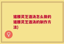 猪腰灵芝酒汤怎么做的猪腰灵芝酒汤的制作方法)