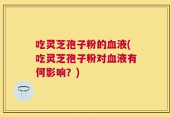 吃灵芝孢子粉的血液(吃灵芝孢子粉对血液有何影响？)