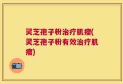 灵芝孢子粉治疗肌瘤(灵芝孢子粉有效治疗肌瘤)
