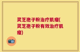 灵芝孢子粉治疗肌瘤(灵芝孢子粉有效治疗肌瘤)