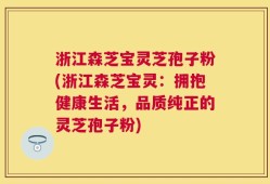 浙江森芝宝灵芝孢子粉(浙江森芝宝灵：拥抱健康生活，品质纯正的灵芝孢子粉)