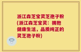 浙江森芝宝灵芝孢子粉(浙江森芝宝灵：拥抱健康生活，品质纯正的灵芝孢子粉)