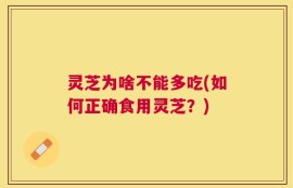 灵芝为啥不能多吃(如何正确食用灵芝？)