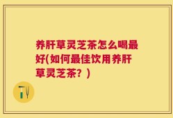 养肝草灵芝茶怎么喝最好(如何最佳饮用养肝草灵芝茶？)