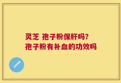 灵芝 孢子粉保肝吗？孢子粉有补血的功效吗