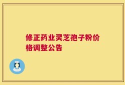 修正药业灵芝孢子粉价格调整公告